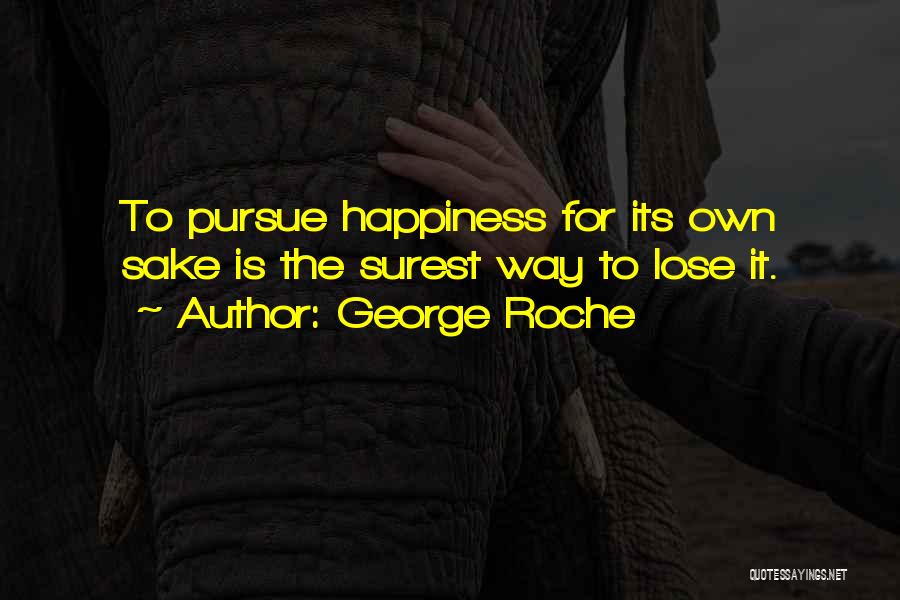 George Roche Quotes: To Pursue Happiness For Its Own Sake Is The Surest Way To Lose It.