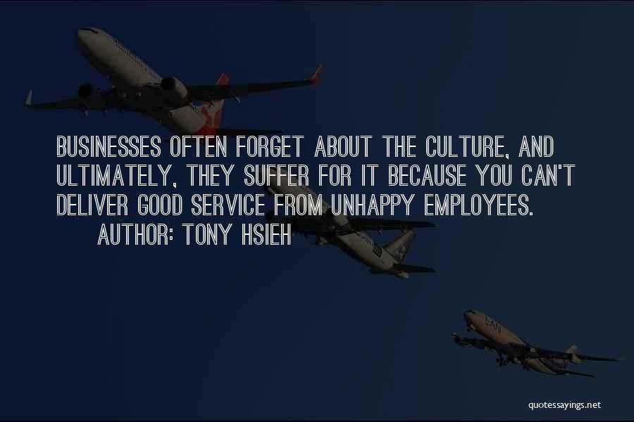 Tony Hsieh Quotes: Businesses Often Forget About The Culture, And Ultimately, They Suffer For It Because You Can't Deliver Good Service From Unhappy