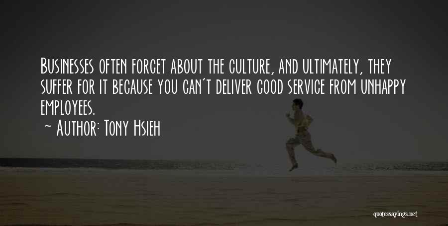 Tony Hsieh Quotes: Businesses Often Forget About The Culture, And Ultimately, They Suffer For It Because You Can't Deliver Good Service From Unhappy