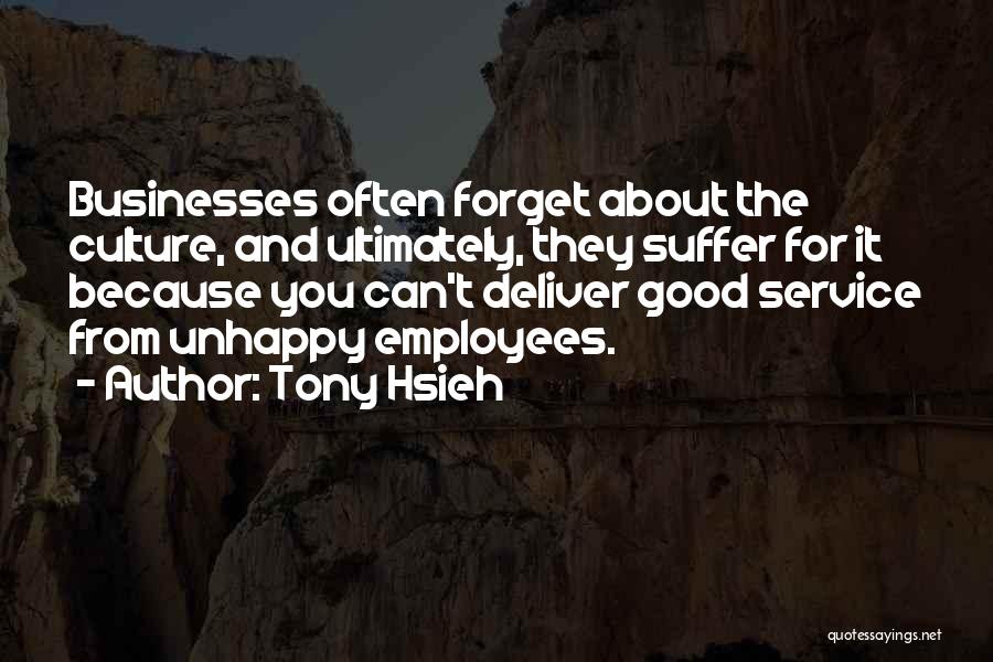 Tony Hsieh Quotes: Businesses Often Forget About The Culture, And Ultimately, They Suffer For It Because You Can't Deliver Good Service From Unhappy