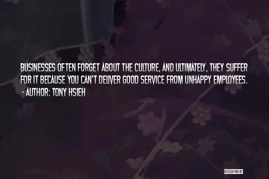 Tony Hsieh Quotes: Businesses Often Forget About The Culture, And Ultimately, They Suffer For It Because You Can't Deliver Good Service From Unhappy