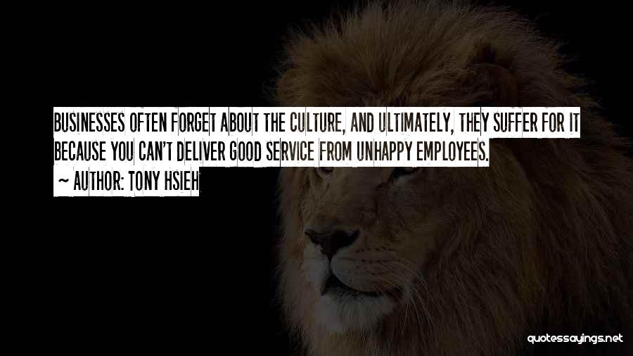 Tony Hsieh Quotes: Businesses Often Forget About The Culture, And Ultimately, They Suffer For It Because You Can't Deliver Good Service From Unhappy