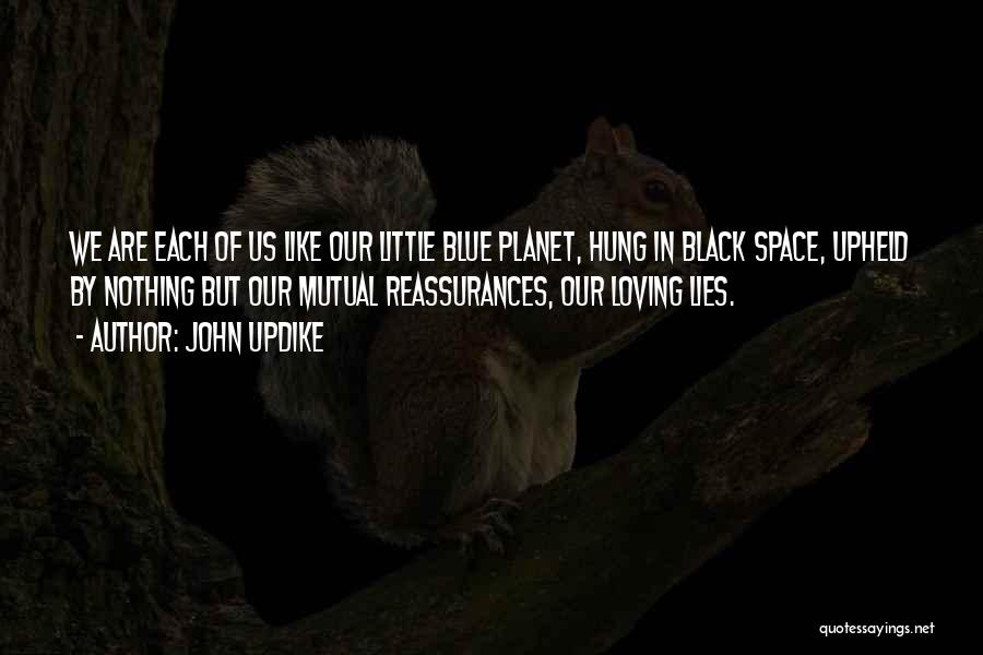 John Updike Quotes: We Are Each Of Us Like Our Little Blue Planet, Hung In Black Space, Upheld By Nothing But Our Mutual