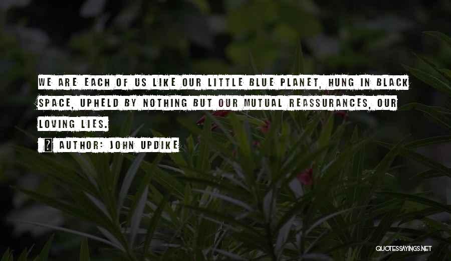 John Updike Quotes: We Are Each Of Us Like Our Little Blue Planet, Hung In Black Space, Upheld By Nothing But Our Mutual