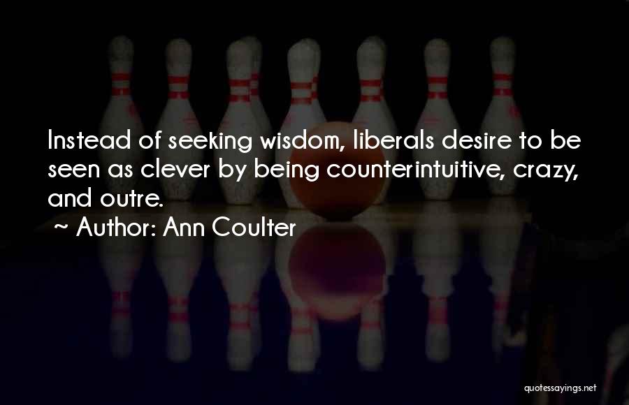Ann Coulter Quotes: Instead Of Seeking Wisdom, Liberals Desire To Be Seen As Clever By Being Counterintuitive, Crazy, And Outre.