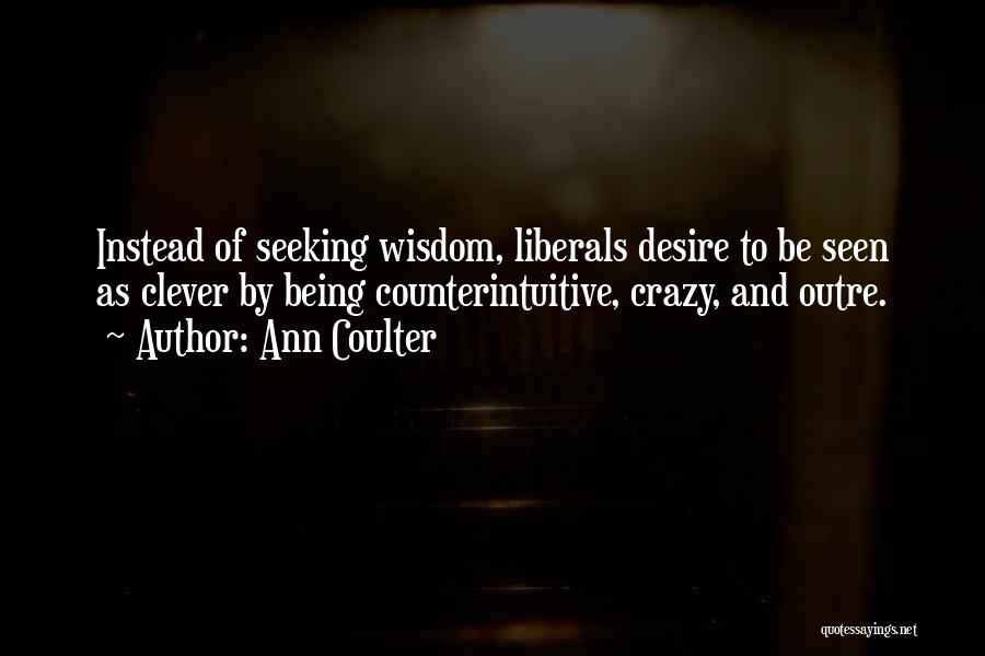 Ann Coulter Quotes: Instead Of Seeking Wisdom, Liberals Desire To Be Seen As Clever By Being Counterintuitive, Crazy, And Outre.