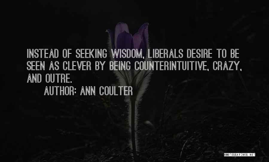 Ann Coulter Quotes: Instead Of Seeking Wisdom, Liberals Desire To Be Seen As Clever By Being Counterintuitive, Crazy, And Outre.