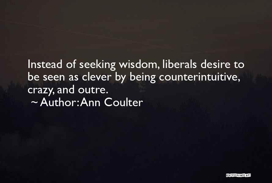 Ann Coulter Quotes: Instead Of Seeking Wisdom, Liberals Desire To Be Seen As Clever By Being Counterintuitive, Crazy, And Outre.