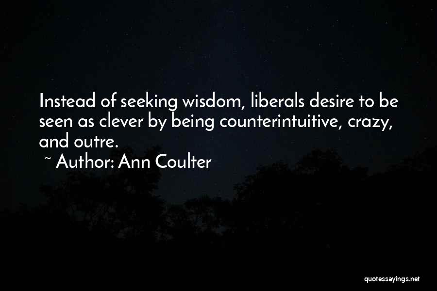 Ann Coulter Quotes: Instead Of Seeking Wisdom, Liberals Desire To Be Seen As Clever By Being Counterintuitive, Crazy, And Outre.
