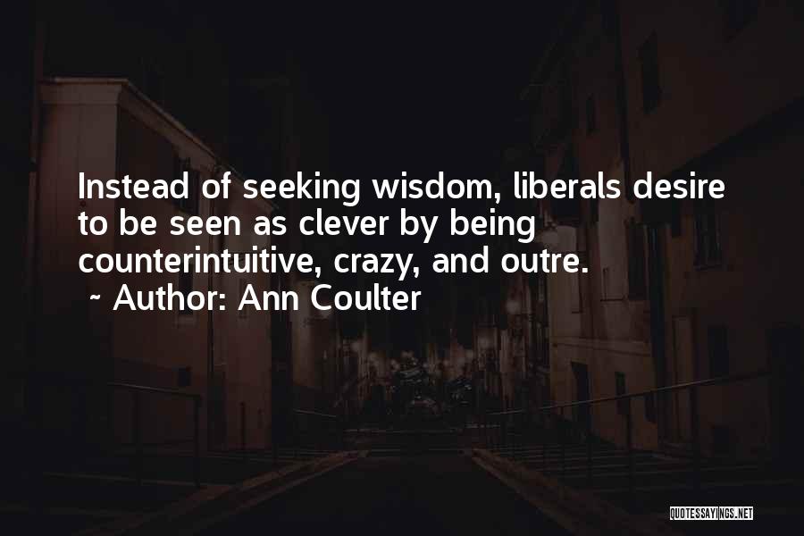 Ann Coulter Quotes: Instead Of Seeking Wisdom, Liberals Desire To Be Seen As Clever By Being Counterintuitive, Crazy, And Outre.