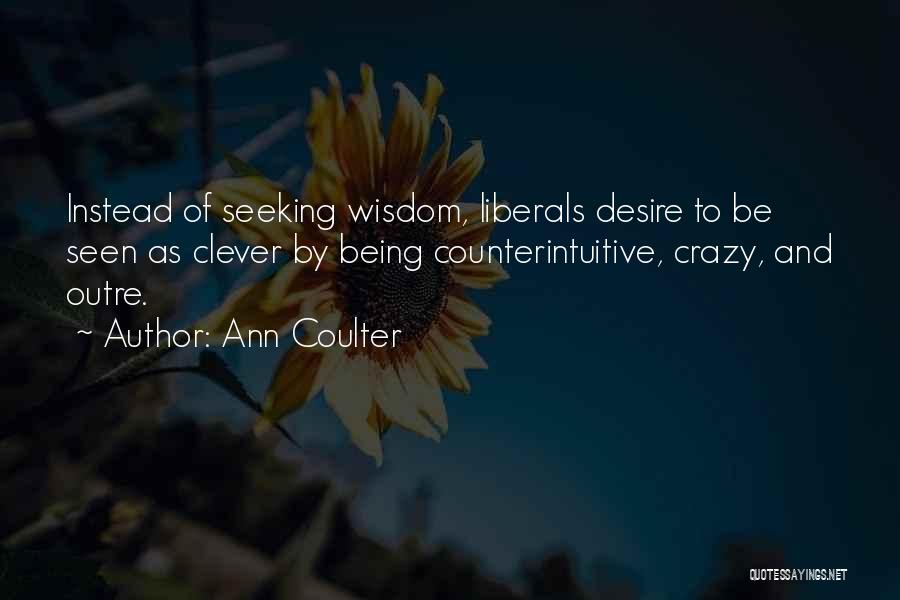 Ann Coulter Quotes: Instead Of Seeking Wisdom, Liberals Desire To Be Seen As Clever By Being Counterintuitive, Crazy, And Outre.