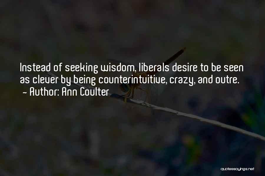 Ann Coulter Quotes: Instead Of Seeking Wisdom, Liberals Desire To Be Seen As Clever By Being Counterintuitive, Crazy, And Outre.