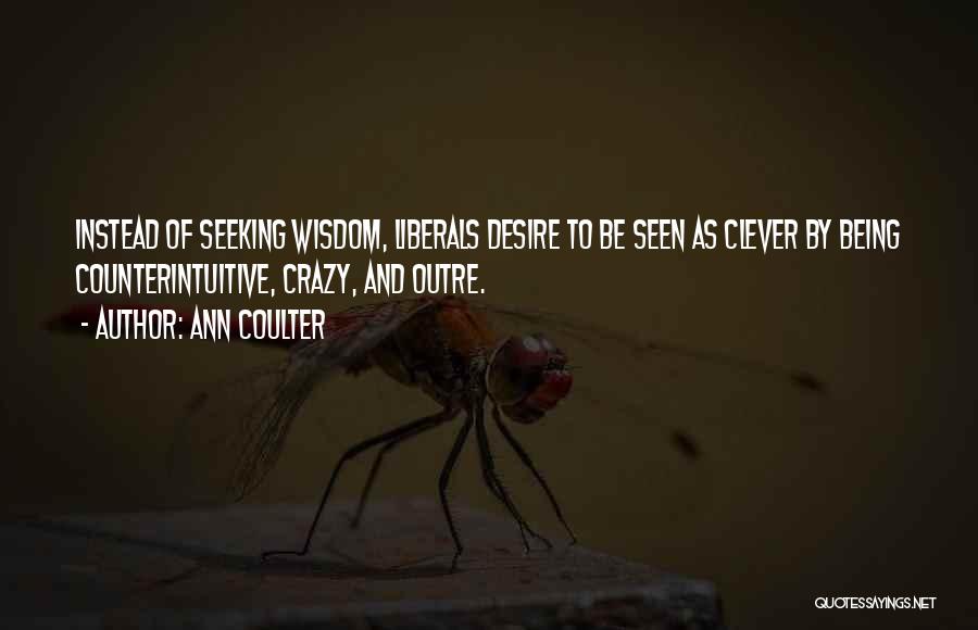 Ann Coulter Quotes: Instead Of Seeking Wisdom, Liberals Desire To Be Seen As Clever By Being Counterintuitive, Crazy, And Outre.