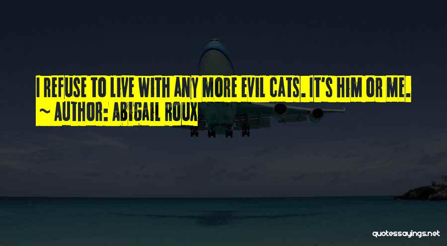 Abigail Roux Quotes: I Refuse To Live With Any More Evil Cats. It's Him Or Me.