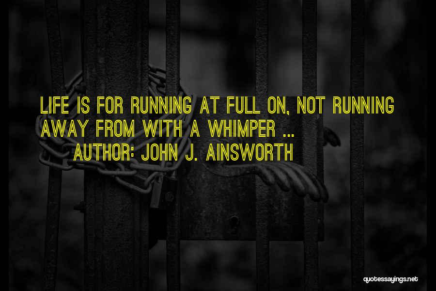 John J. Ainsworth Quotes: Life Is For Running At Full On, Not Running Away From With A Whimper ...