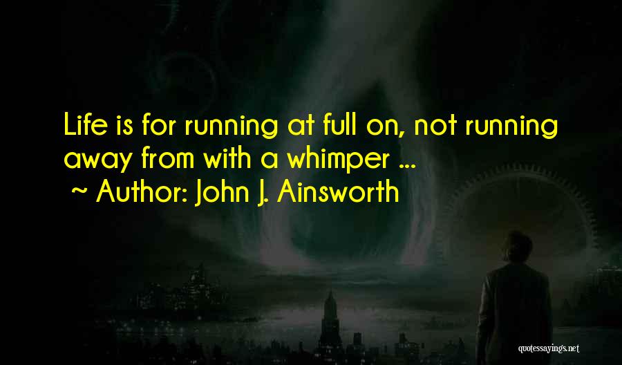 John J. Ainsworth Quotes: Life Is For Running At Full On, Not Running Away From With A Whimper ...