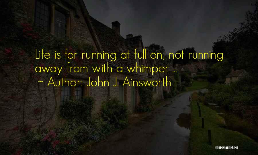 John J. Ainsworth Quotes: Life Is For Running At Full On, Not Running Away From With A Whimper ...