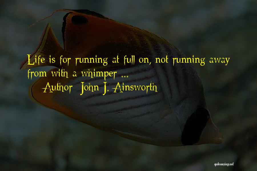 John J. Ainsworth Quotes: Life Is For Running At Full On, Not Running Away From With A Whimper ...