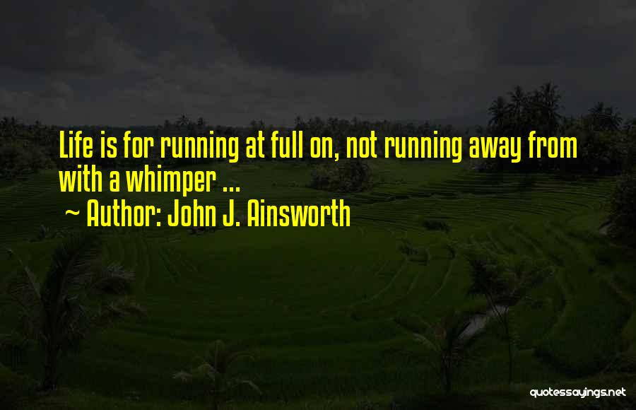 John J. Ainsworth Quotes: Life Is For Running At Full On, Not Running Away From With A Whimper ...