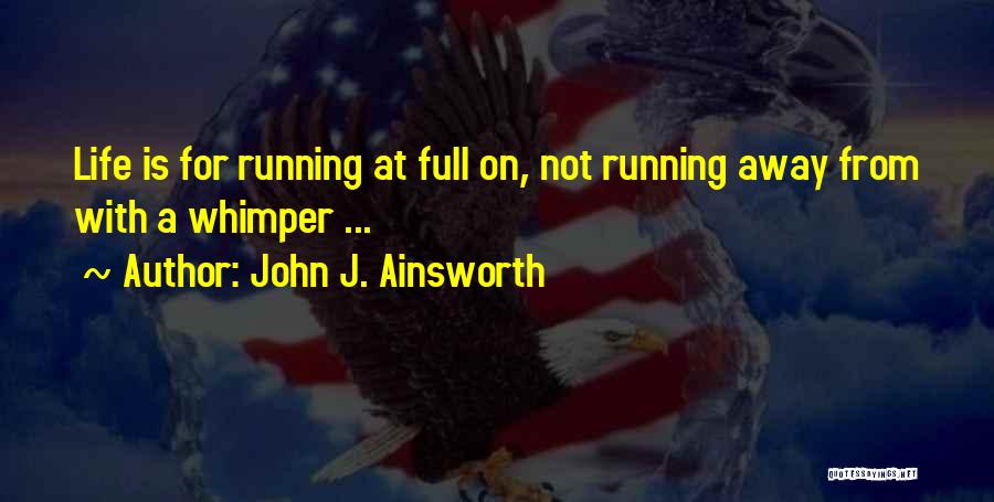 John J. Ainsworth Quotes: Life Is For Running At Full On, Not Running Away From With A Whimper ...