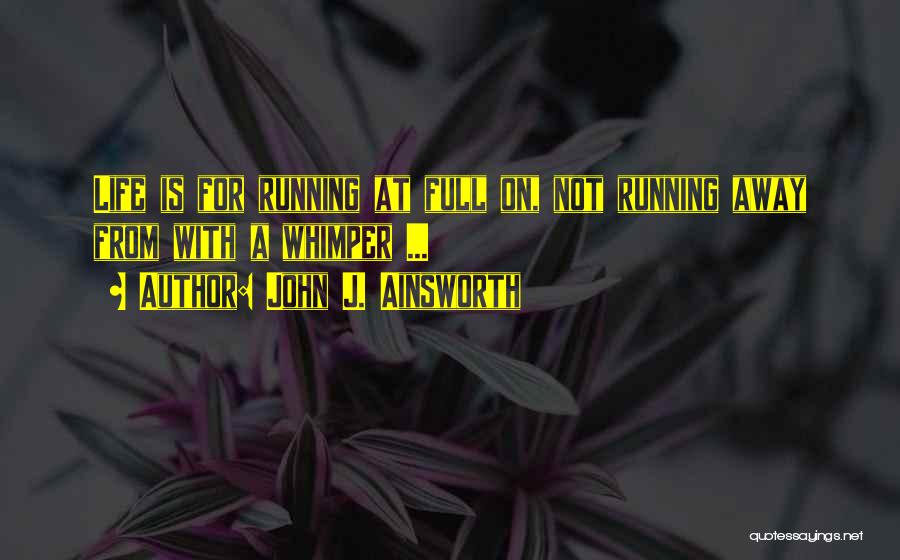 John J. Ainsworth Quotes: Life Is For Running At Full On, Not Running Away From With A Whimper ...