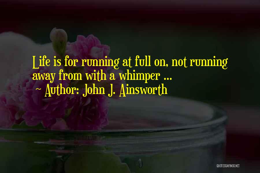 John J. Ainsworth Quotes: Life Is For Running At Full On, Not Running Away From With A Whimper ...