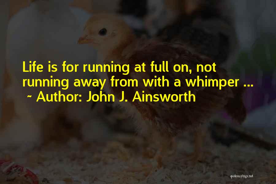 John J. Ainsworth Quotes: Life Is For Running At Full On, Not Running Away From With A Whimper ...