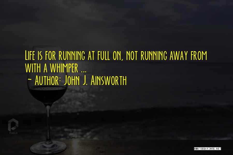 John J. Ainsworth Quotes: Life Is For Running At Full On, Not Running Away From With A Whimper ...