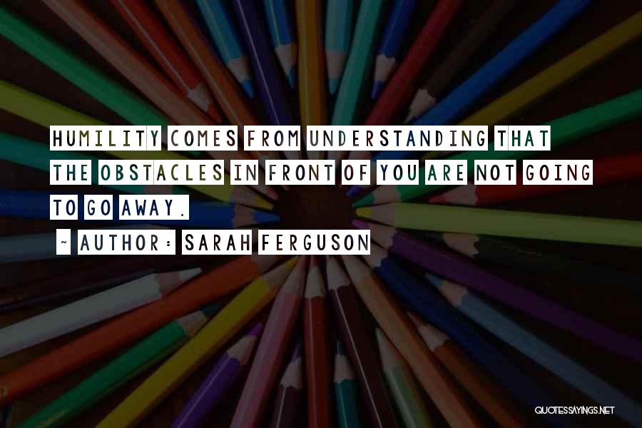 Sarah Ferguson Quotes: Humility Comes From Understanding That The Obstacles In Front Of You Are Not Going To Go Away.