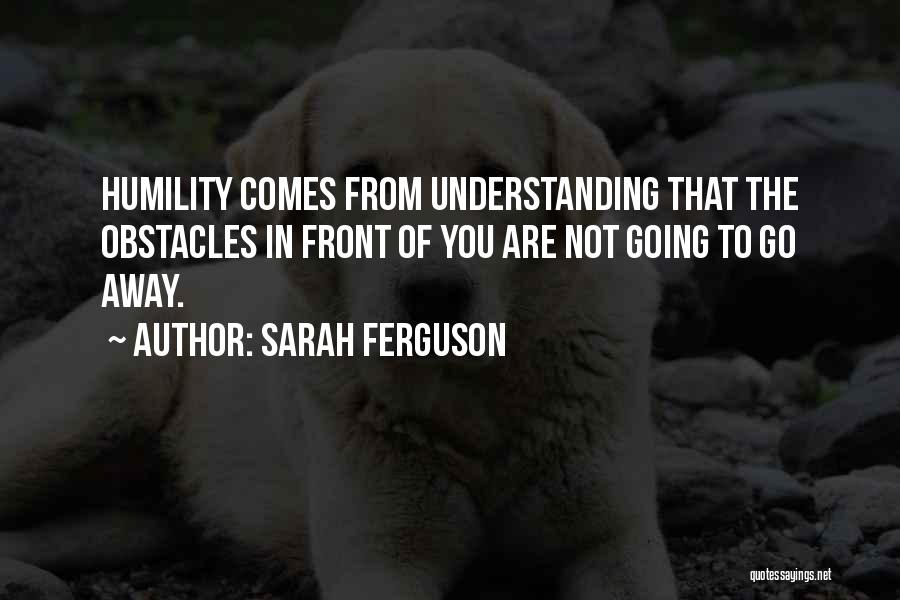 Sarah Ferguson Quotes: Humility Comes From Understanding That The Obstacles In Front Of You Are Not Going To Go Away.