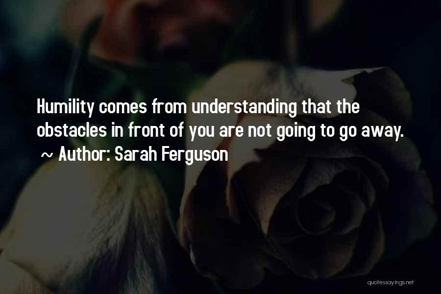 Sarah Ferguson Quotes: Humility Comes From Understanding That The Obstacles In Front Of You Are Not Going To Go Away.