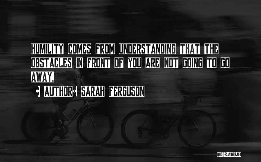 Sarah Ferguson Quotes: Humility Comes From Understanding That The Obstacles In Front Of You Are Not Going To Go Away.