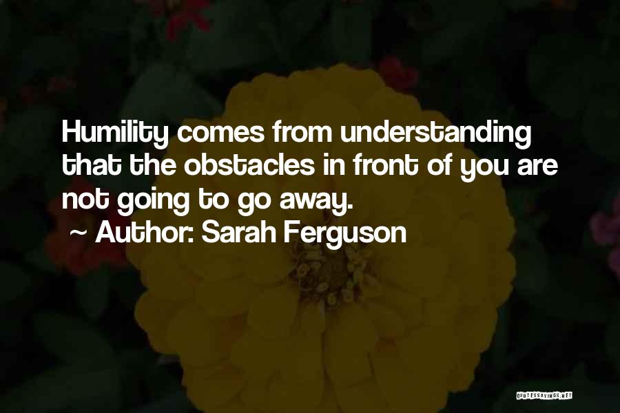 Sarah Ferguson Quotes: Humility Comes From Understanding That The Obstacles In Front Of You Are Not Going To Go Away.