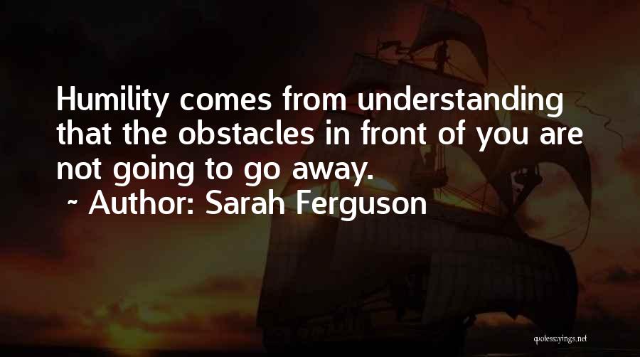 Sarah Ferguson Quotes: Humility Comes From Understanding That The Obstacles In Front Of You Are Not Going To Go Away.