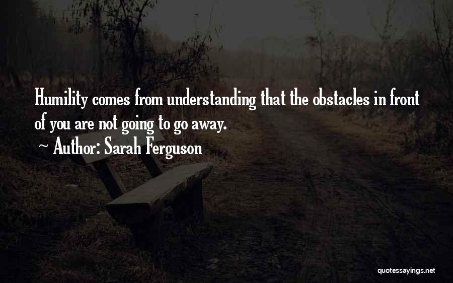 Sarah Ferguson Quotes: Humility Comes From Understanding That The Obstacles In Front Of You Are Not Going To Go Away.