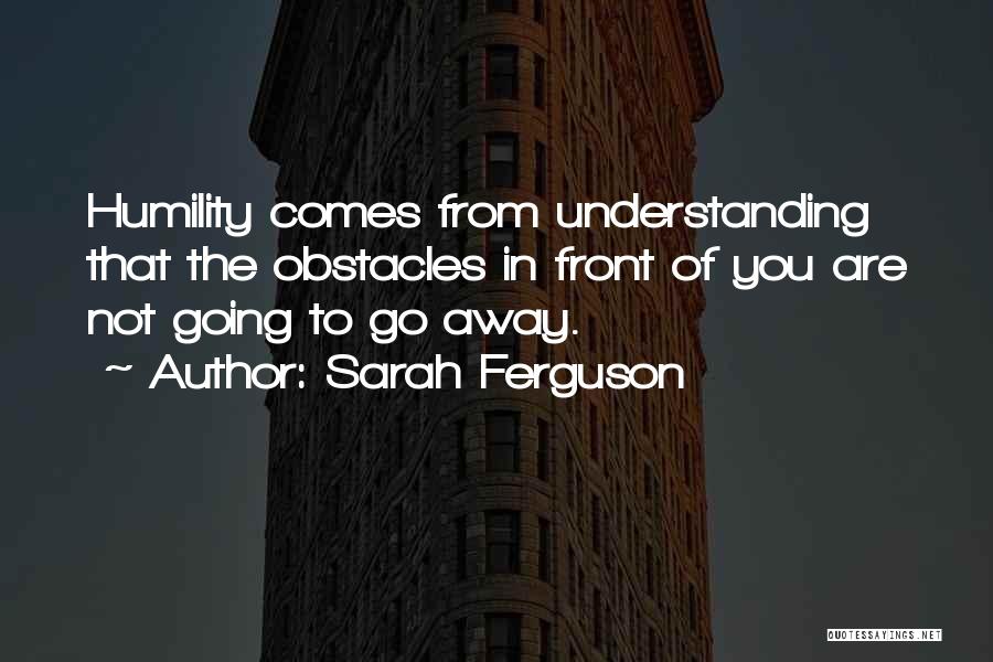 Sarah Ferguson Quotes: Humility Comes From Understanding That The Obstacles In Front Of You Are Not Going To Go Away.