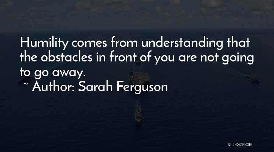 Sarah Ferguson Quotes: Humility Comes From Understanding That The Obstacles In Front Of You Are Not Going To Go Away.