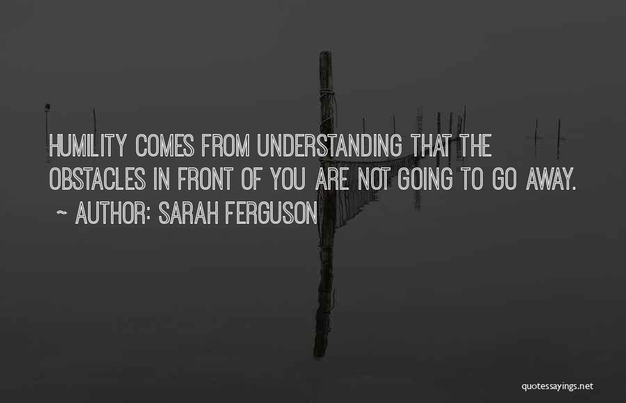 Sarah Ferguson Quotes: Humility Comes From Understanding That The Obstacles In Front Of You Are Not Going To Go Away.