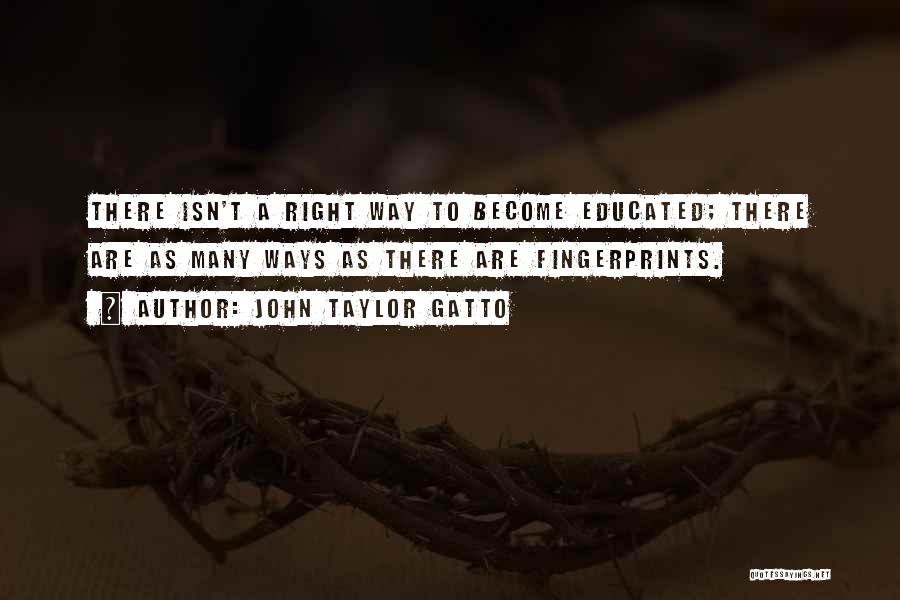 John Taylor Gatto Quotes: There Isn't A Right Way To Become Educated; There Are As Many Ways As There Are Fingerprints.