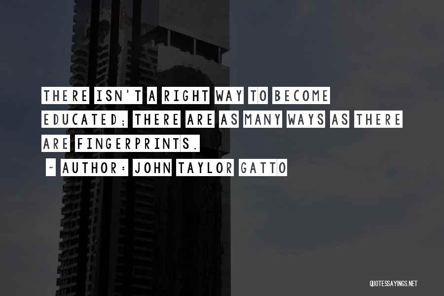 John Taylor Gatto Quotes: There Isn't A Right Way To Become Educated; There Are As Many Ways As There Are Fingerprints.