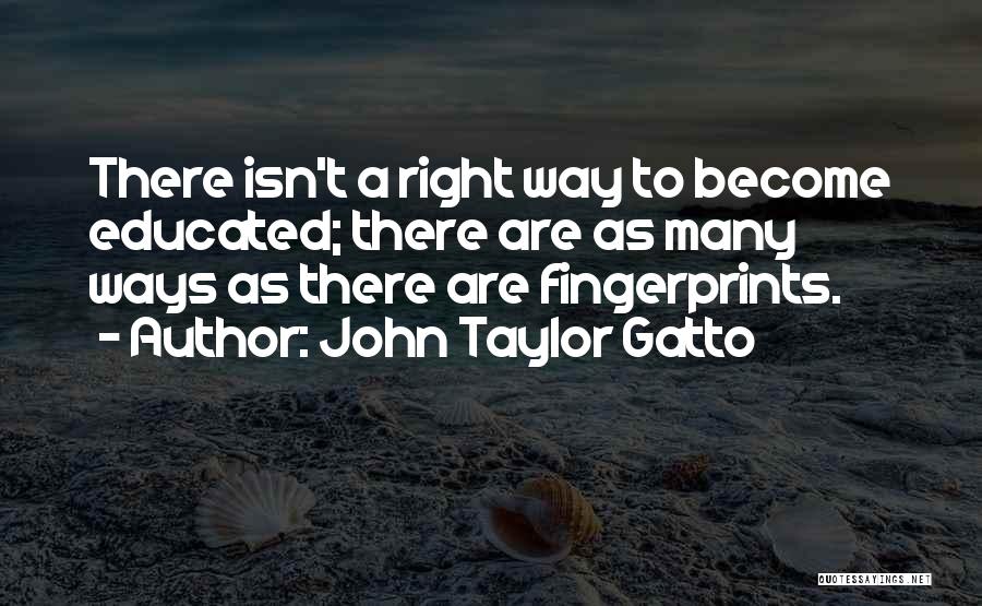 John Taylor Gatto Quotes: There Isn't A Right Way To Become Educated; There Are As Many Ways As There Are Fingerprints.