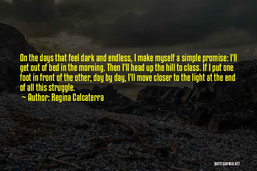 Regina Calcaterra Quotes: On The Days That Feel Dark And Endless, I Make Myself A Simple Promise: I'll Get Out Of Bed In