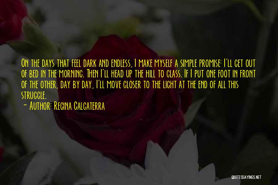 Regina Calcaterra Quotes: On The Days That Feel Dark And Endless, I Make Myself A Simple Promise: I'll Get Out Of Bed In