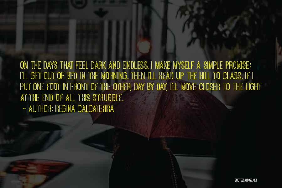 Regina Calcaterra Quotes: On The Days That Feel Dark And Endless, I Make Myself A Simple Promise: I'll Get Out Of Bed In