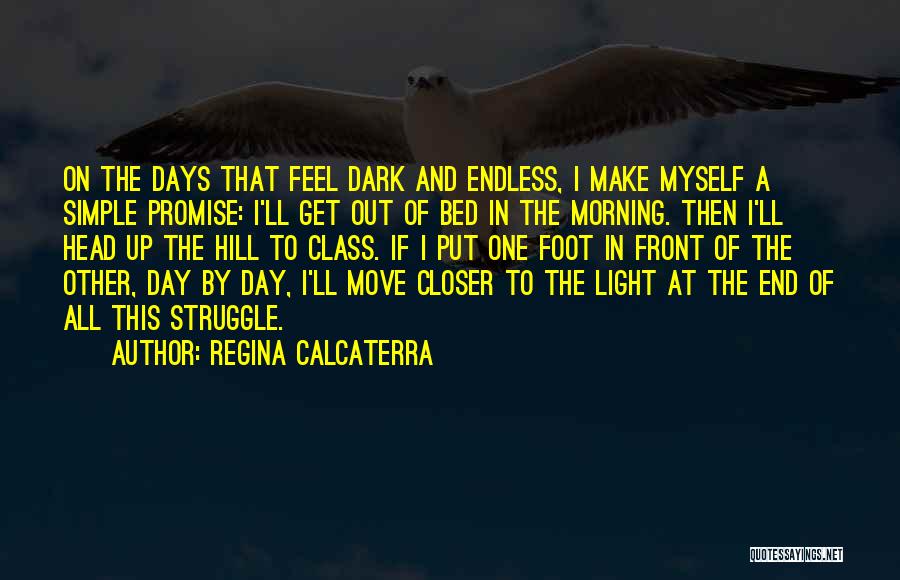 Regina Calcaterra Quotes: On The Days That Feel Dark And Endless, I Make Myself A Simple Promise: I'll Get Out Of Bed In