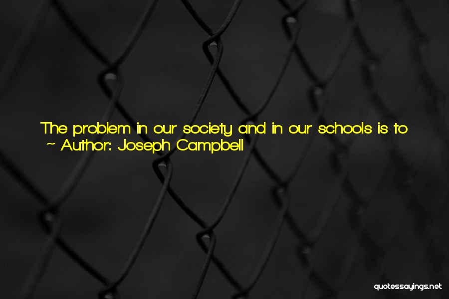 Joseph Campbell Quotes: The Problem In Our Society And In Our Schools Is To Inclulcate, Without Overdoing It, The Notion Of Education, As