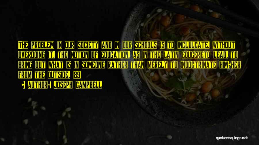 Joseph Campbell Quotes: The Problem In Our Society And In Our Schools Is To Inclulcate, Without Overdoing It, The Notion Of Education, As