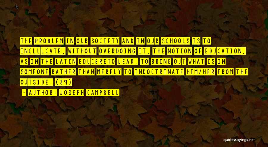 Joseph Campbell Quotes: The Problem In Our Society And In Our Schools Is To Inclulcate, Without Overdoing It, The Notion Of Education, As