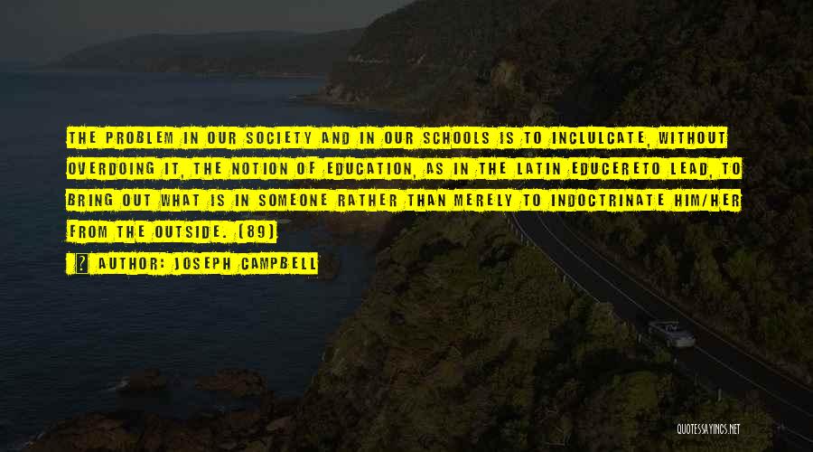 Joseph Campbell Quotes: The Problem In Our Society And In Our Schools Is To Inclulcate, Without Overdoing It, The Notion Of Education, As