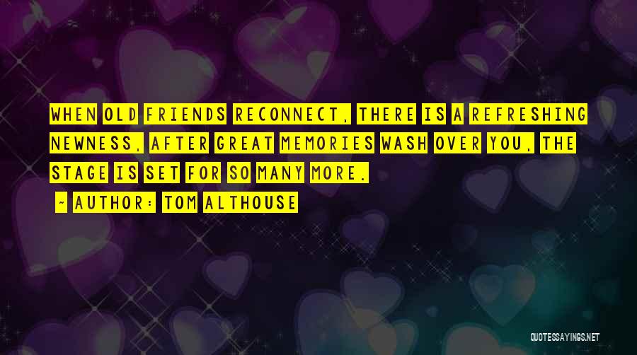 Tom Althouse Quotes: When Old Friends Reconnect, There Is A Refreshing Newness, After Great Memories Wash Over You, The Stage Is Set For